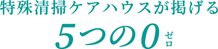 特殊清掃ケアハウスが掲げる5つの0